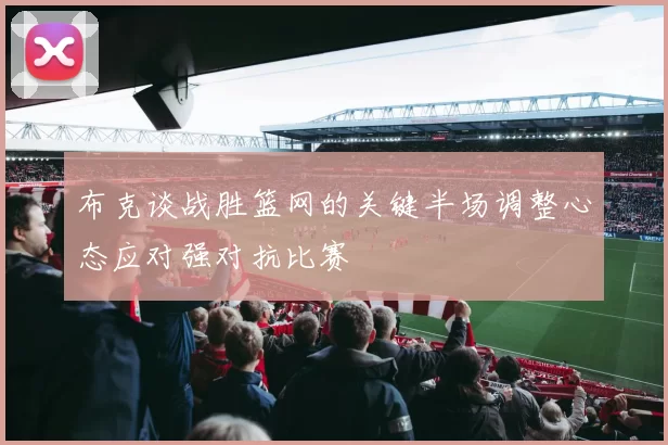布克谈战胜篮网的关键半场调整心态应对强对抗比赛