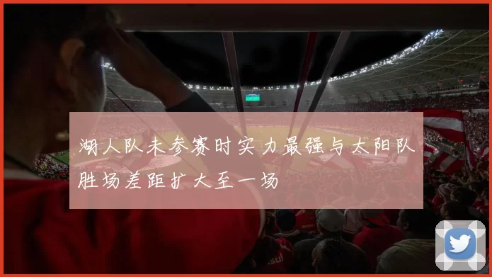 湖人队未参赛时实力最强与太阳队胜场差距扩大至一场