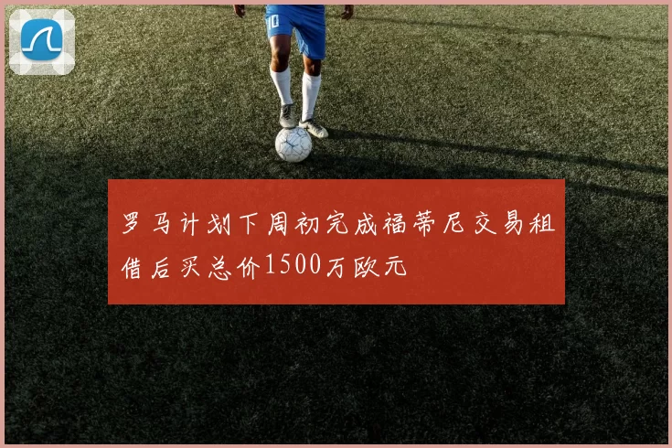 罗马计划下周初完成福蒂尼交易租借后买总价1500万欧元
