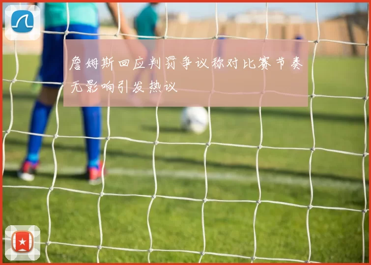 詹姆斯回应判罚争议称对比赛节奏无影响引发热议