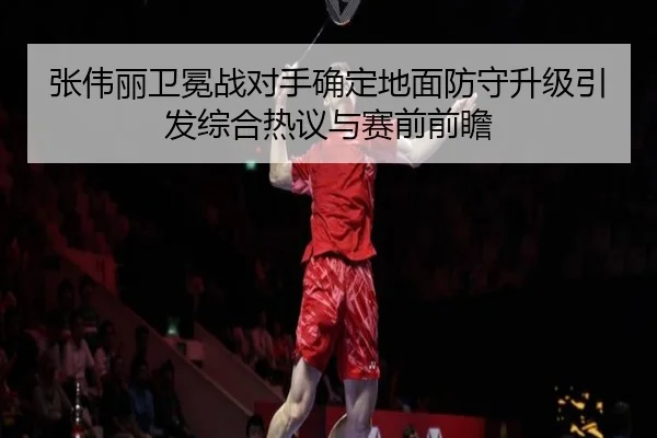张伟丽卫冕战对手确定地面防守升级引发综合热议与赛前前瞻